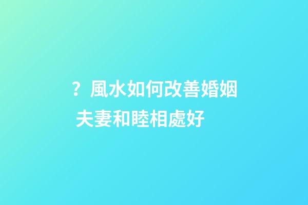 ？風水如何改善婚姻 夫妻和睦相處好